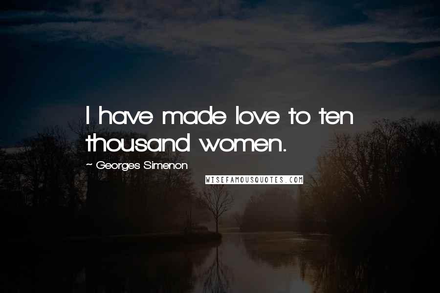 Georges Simenon Quotes: I have made love to ten thousand women.