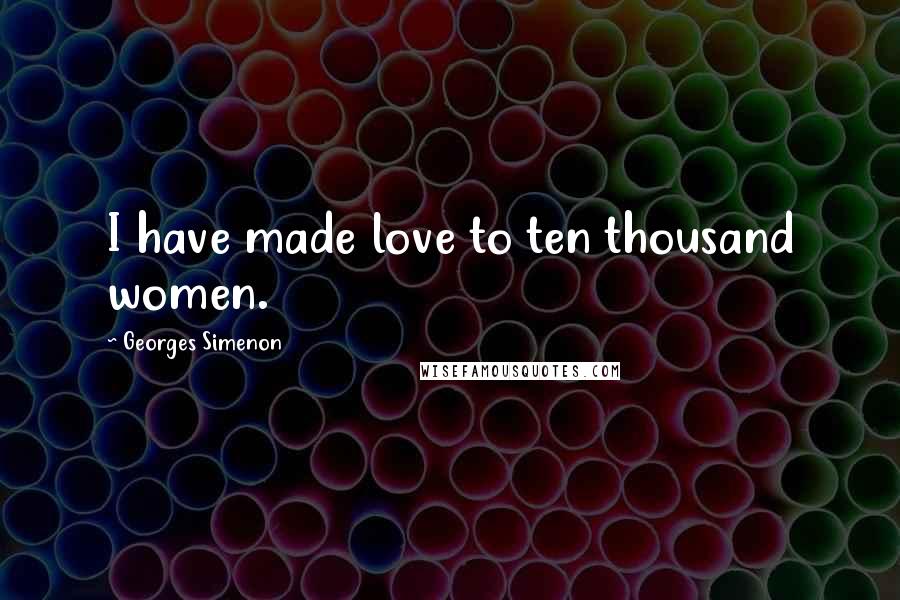 Georges Simenon Quotes: I have made love to ten thousand women.