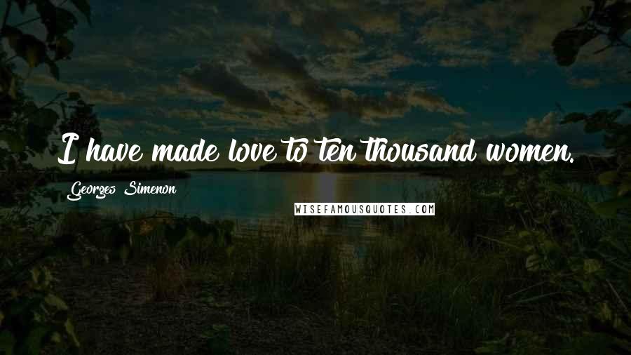 Georges Simenon Quotes: I have made love to ten thousand women.