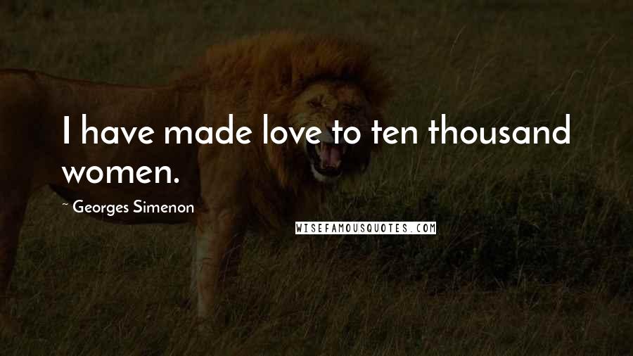 Georges Simenon Quotes: I have made love to ten thousand women.