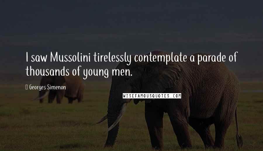 Georges Simenon Quotes: I saw Mussolini tirelessly contemplate a parade of thousands of young men.