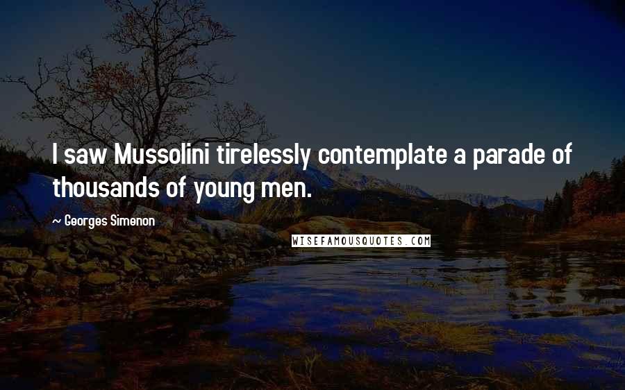 Georges Simenon Quotes: I saw Mussolini tirelessly contemplate a parade of thousands of young men.