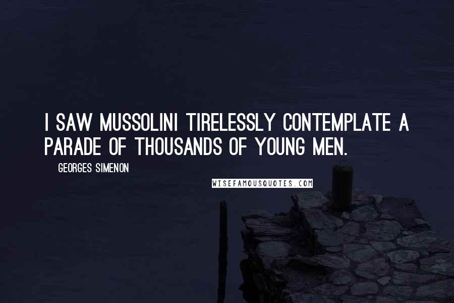 Georges Simenon Quotes: I saw Mussolini tirelessly contemplate a parade of thousands of young men.