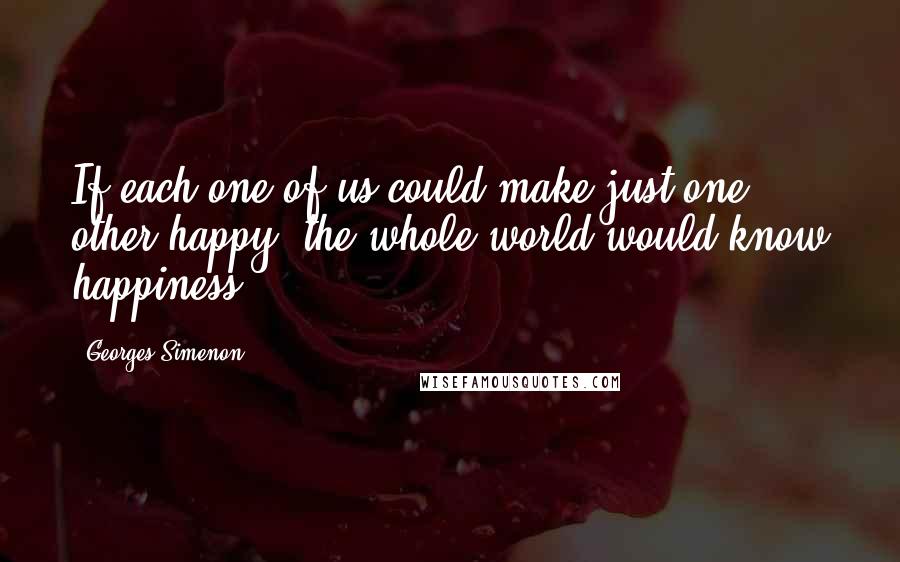 Georges Simenon Quotes: If each one of us could make just one other happy, the whole world would know happiness.