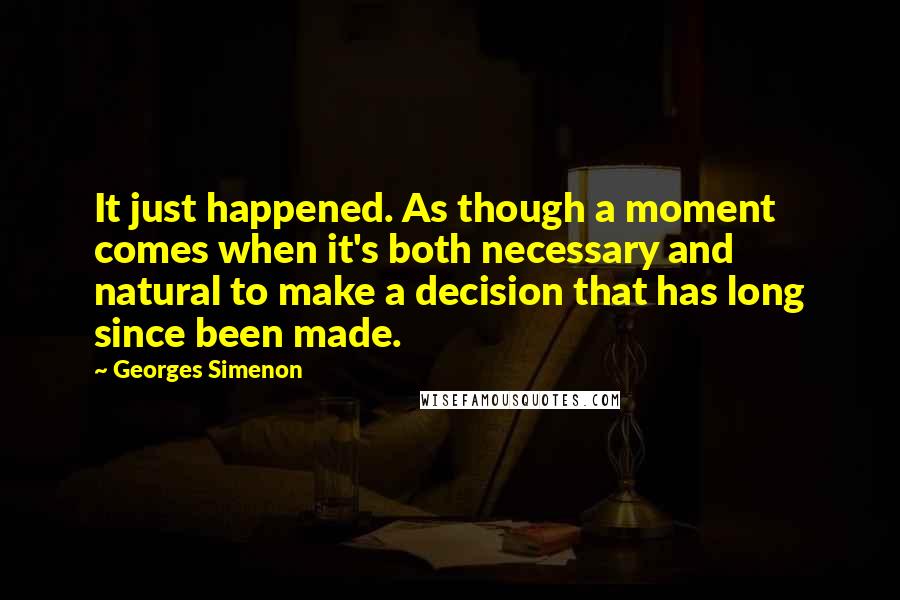 Georges Simenon Quotes: It just happened. As though a moment comes when it's both necessary and natural to make a decision that has long since been made.