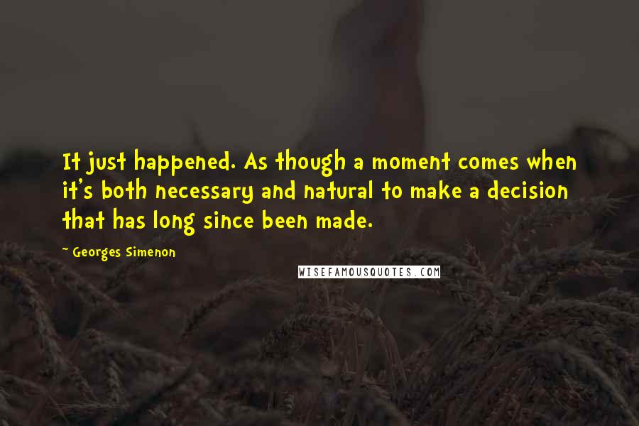 Georges Simenon Quotes: It just happened. As though a moment comes when it's both necessary and natural to make a decision that has long since been made.