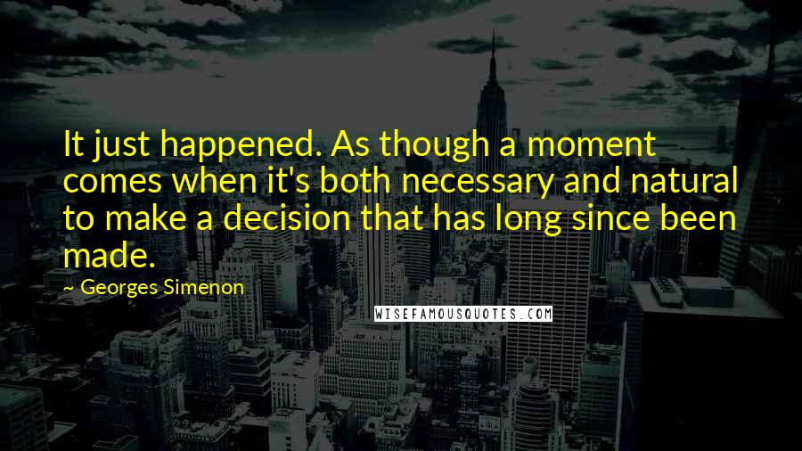 Georges Simenon Quotes: It just happened. As though a moment comes when it's both necessary and natural to make a decision that has long since been made.