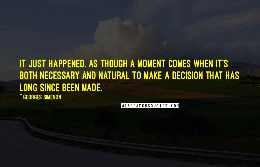 Georges Simenon Quotes: It just happened. As though a moment comes when it's both necessary and natural to make a decision that has long since been made.