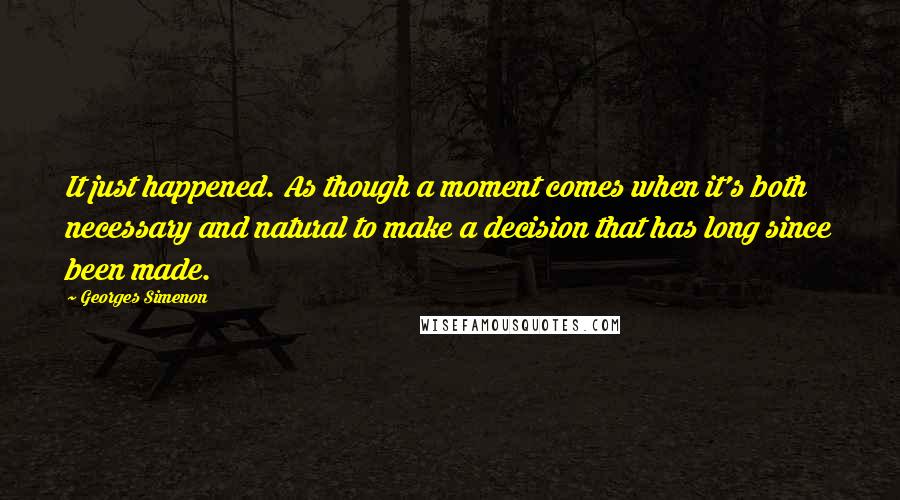 Georges Simenon Quotes: It just happened. As though a moment comes when it's both necessary and natural to make a decision that has long since been made.