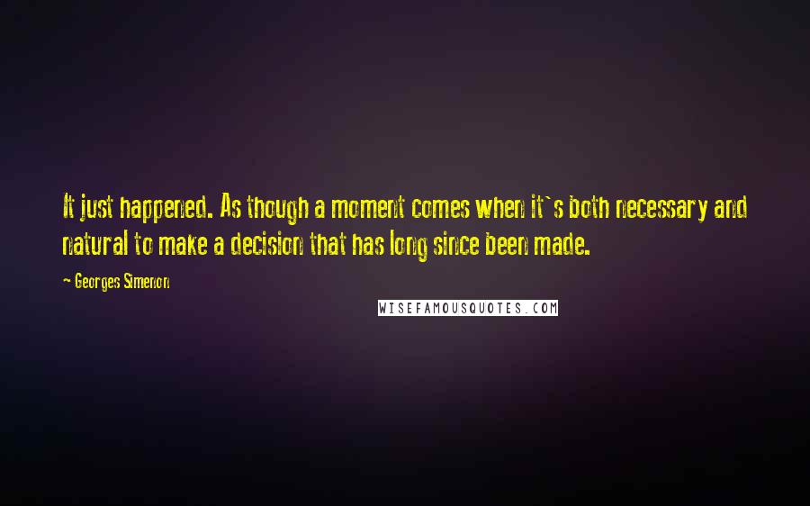 Georges Simenon Quotes: It just happened. As though a moment comes when it's both necessary and natural to make a decision that has long since been made.