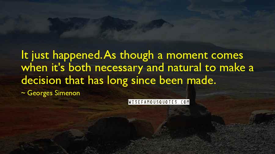 Georges Simenon Quotes: It just happened. As though a moment comes when it's both necessary and natural to make a decision that has long since been made.