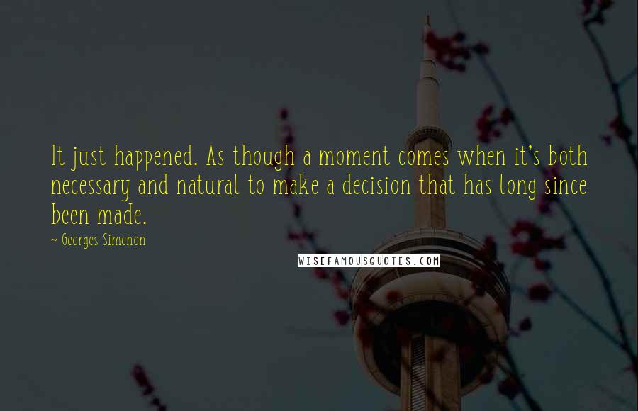 Georges Simenon Quotes: It just happened. As though a moment comes when it's both necessary and natural to make a decision that has long since been made.