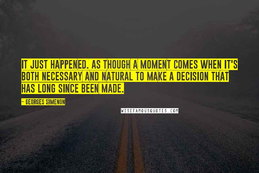 Georges Simenon Quotes: It just happened. As though a moment comes when it's both necessary and natural to make a decision that has long since been made.