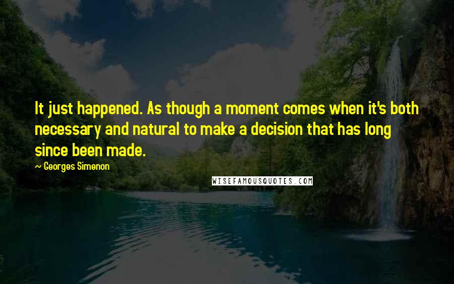 Georges Simenon Quotes: It just happened. As though a moment comes when it's both necessary and natural to make a decision that has long since been made.