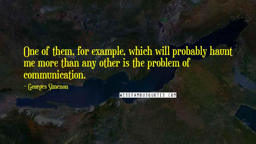 Georges Simenon Quotes: One of them, for example, which will probably haunt me more than any other is the problem of communication.