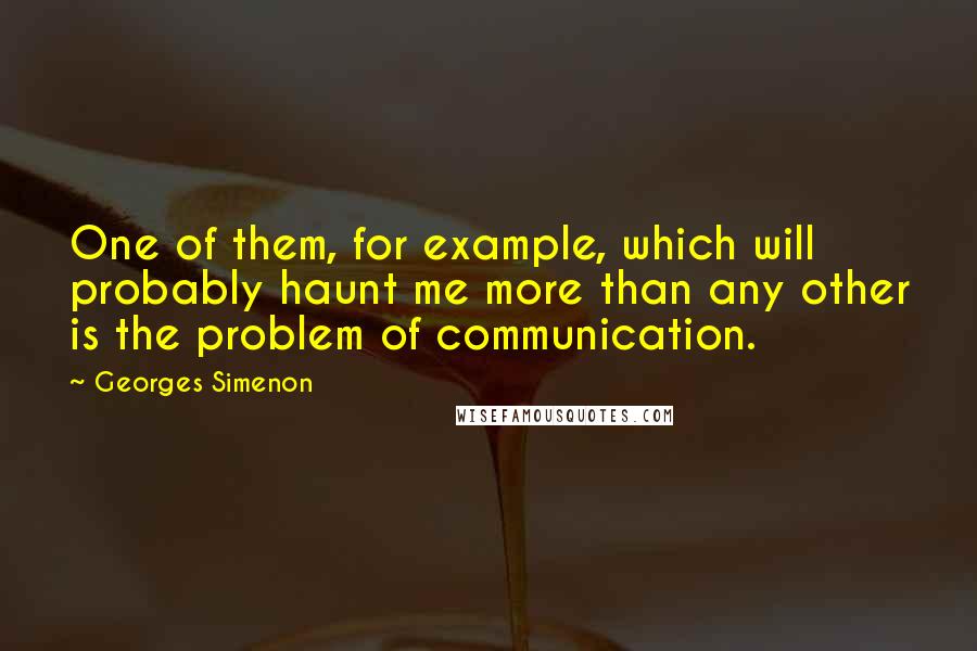 Georges Simenon Quotes: One of them, for example, which will probably haunt me more than any other is the problem of communication.