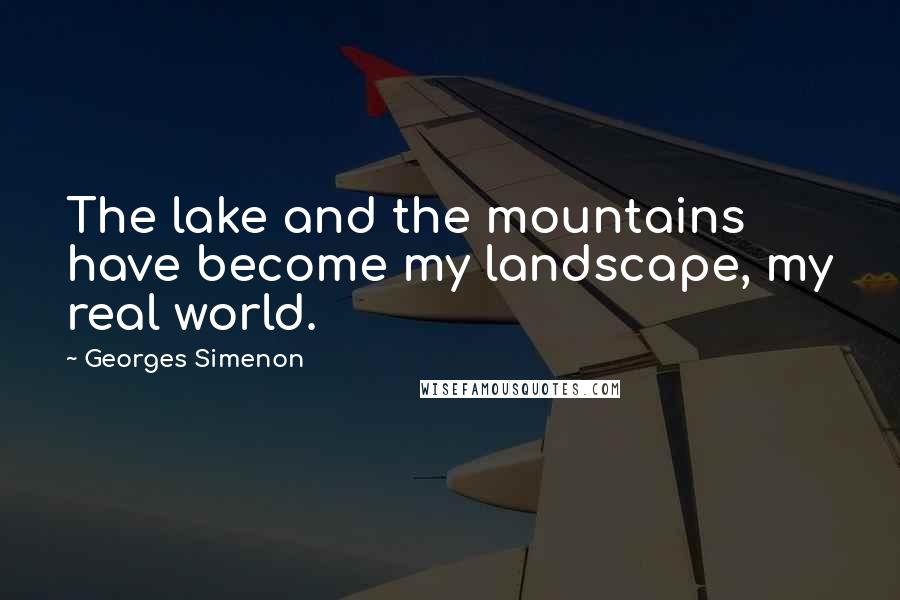Georges Simenon Quotes: The lake and the mountains have become my landscape, my real world.
