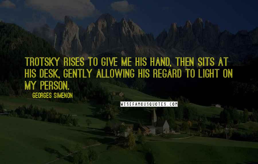 Georges Simenon Quotes: Trotsky rises to give me his hand, then sits at his desk, gently allowing his regard to light on my person.