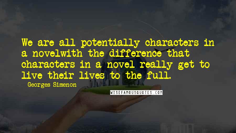 Georges Simenon Quotes: We are all potentially characters in a novelwith the difference that characters in a novel really get to live their lives to the full.