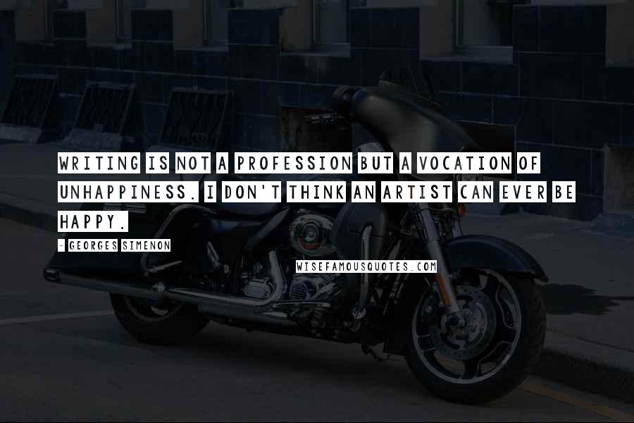 Georges Simenon Quotes: Writing is not a profession but a vocation of unhappiness. I don't think an artist can ever be happy.