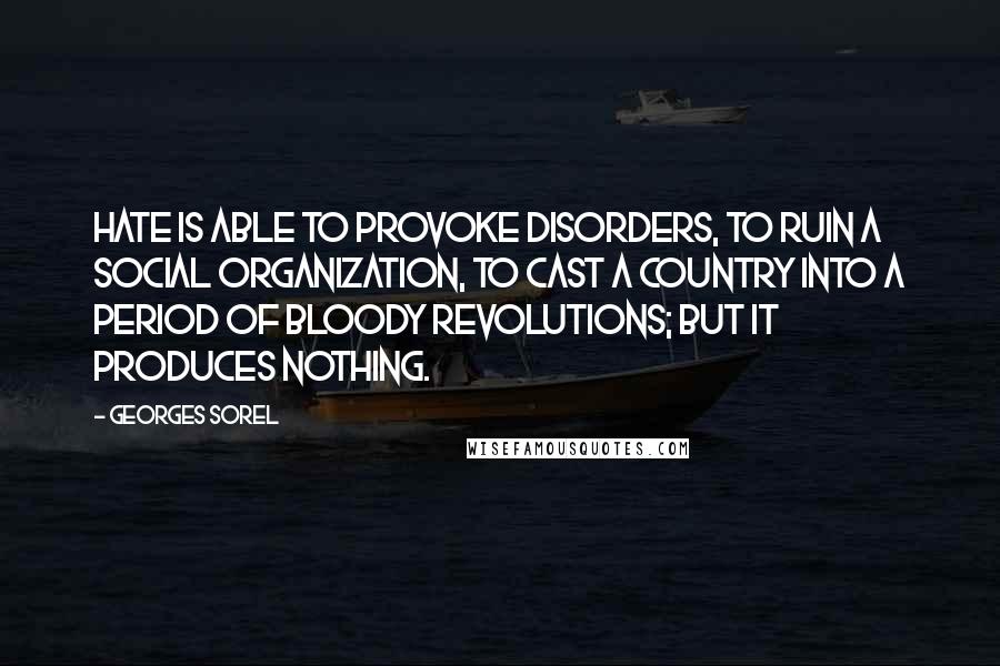 Georges Sorel Quotes: Hate is able to provoke disorders, to ruin a social organization, to cast a country into a period of bloody revolutions; but it produces nothing.