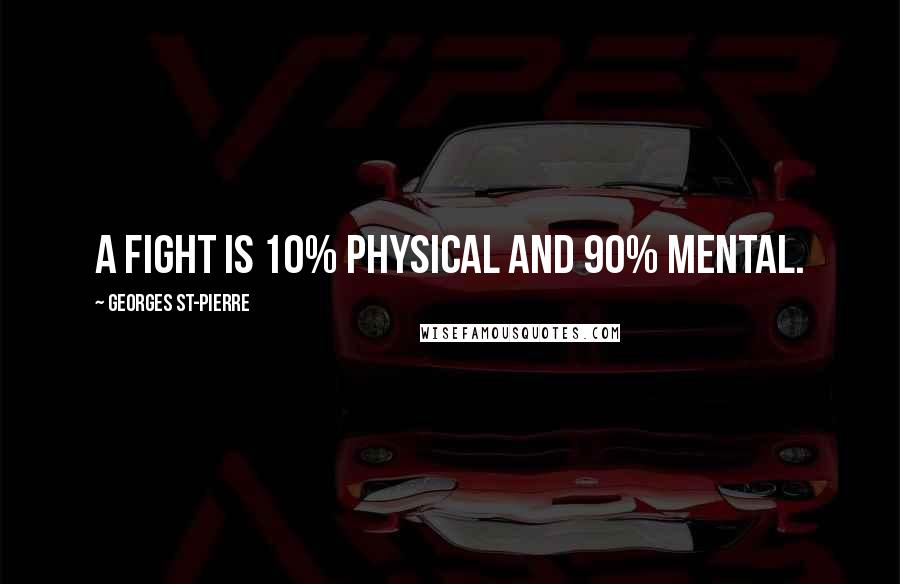 Georges St-Pierre Quotes: A fight is 10% physical and 90% mental.