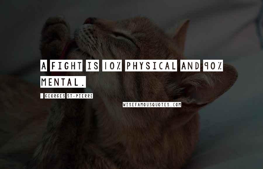Georges St-Pierre Quotes: A fight is 10% physical and 90% mental.