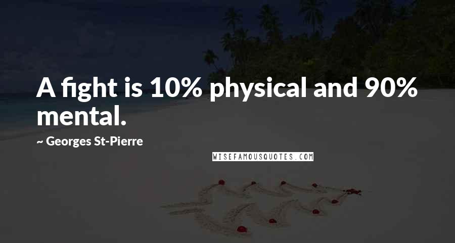 Georges St-Pierre Quotes: A fight is 10% physical and 90% mental.