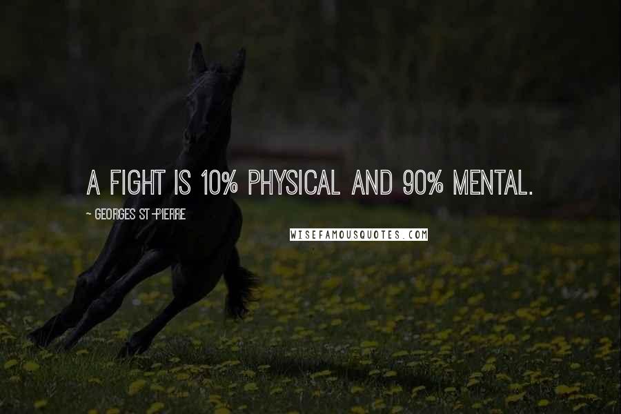 Georges St-Pierre Quotes: A fight is 10% physical and 90% mental.