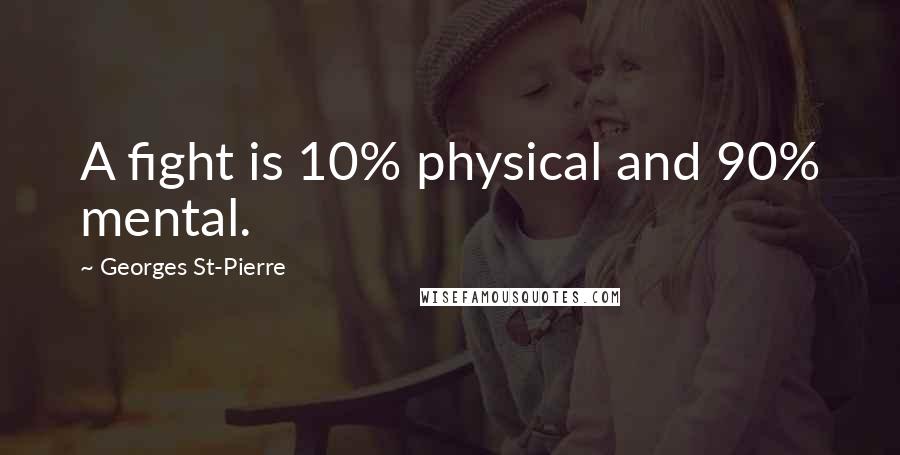 Georges St-Pierre Quotes: A fight is 10% physical and 90% mental.