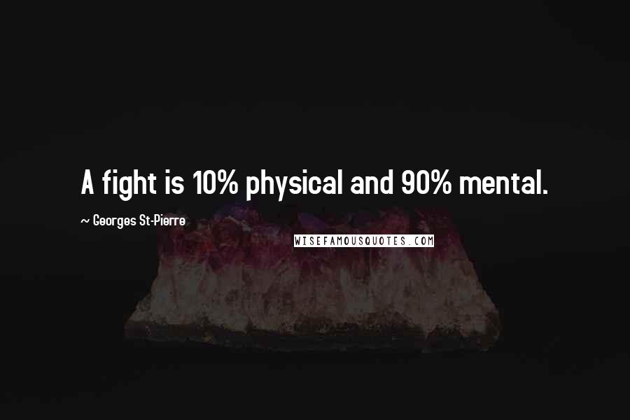 Georges St-Pierre Quotes: A fight is 10% physical and 90% mental.