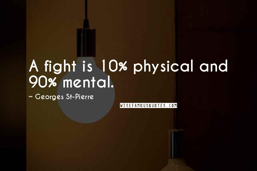 Georges St-Pierre Quotes: A fight is 10% physical and 90% mental.