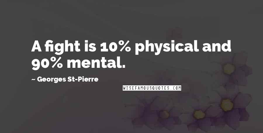 Georges St-Pierre Quotes: A fight is 10% physical and 90% mental.