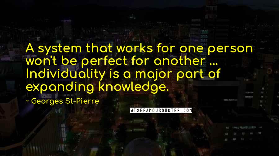 Georges St-Pierre Quotes: A system that works for one person won't be perfect for another ... Individuality is a major part of expanding knowledge.