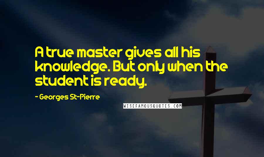 Georges St-Pierre Quotes: A true master gives all his knowledge. But only when the student is ready.