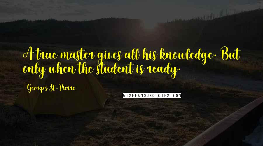 Georges St-Pierre Quotes: A true master gives all his knowledge. But only when the student is ready.