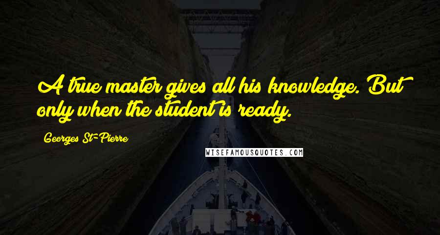 Georges St-Pierre Quotes: A true master gives all his knowledge. But only when the student is ready.