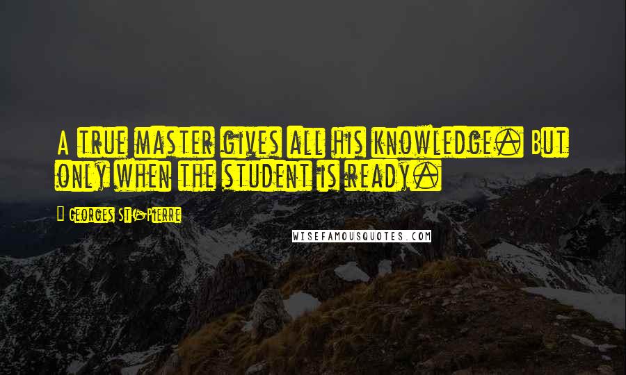 Georges St-Pierre Quotes: A true master gives all his knowledge. But only when the student is ready.