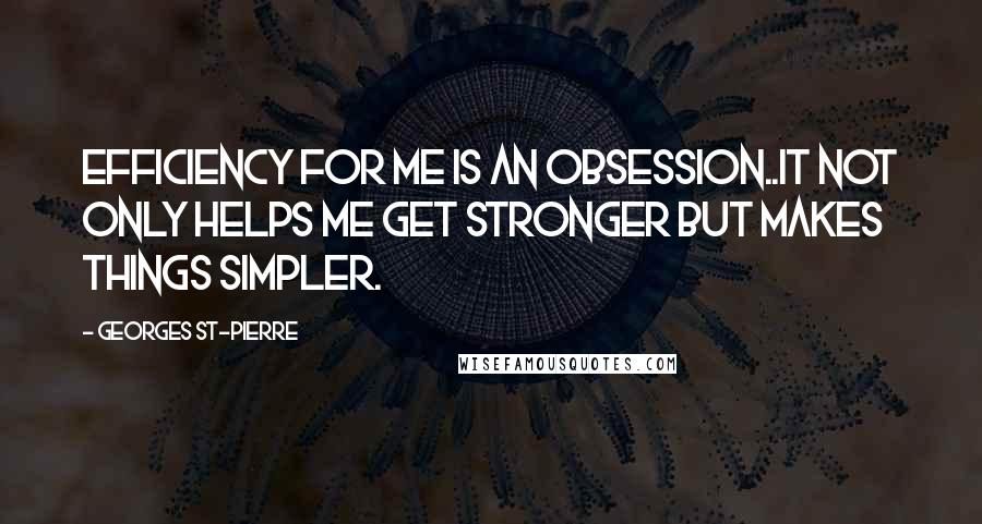 Georges St-Pierre Quotes: Efficiency for me is an obsession..It not only helps me get stronger but makes things simpler.