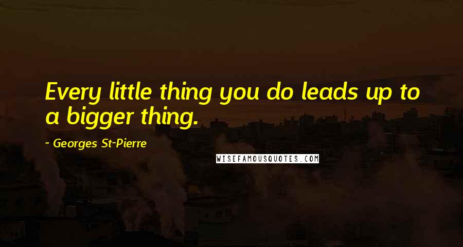 Georges St-Pierre Quotes: Every little thing you do leads up to a bigger thing.