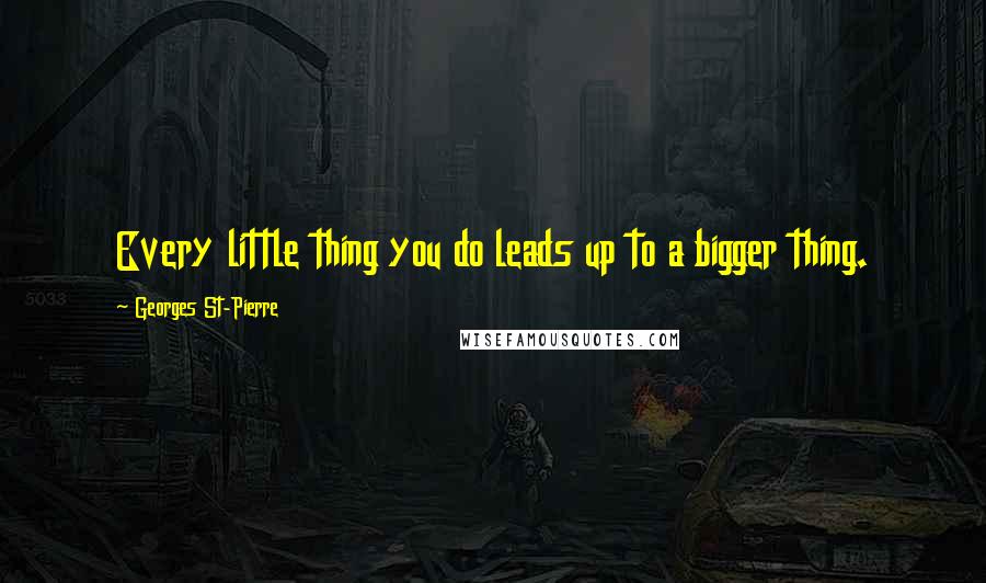 Georges St-Pierre Quotes: Every little thing you do leads up to a bigger thing.