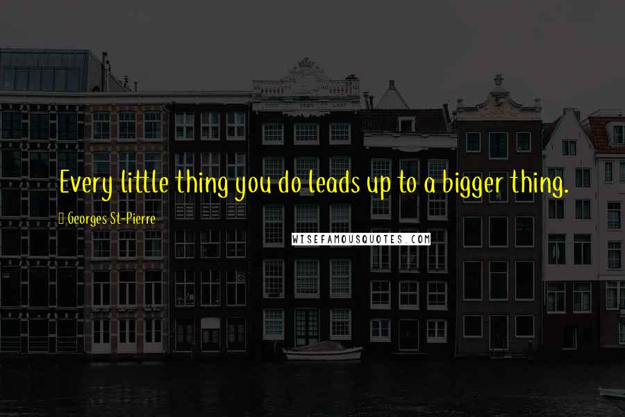 Georges St-Pierre Quotes: Every little thing you do leads up to a bigger thing.