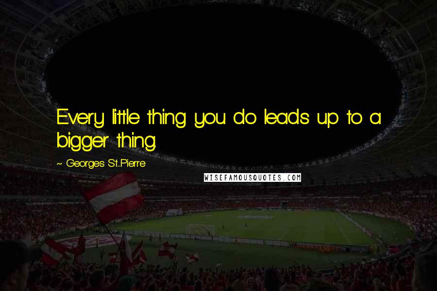 Georges St-Pierre Quotes: Every little thing you do leads up to a bigger thing.