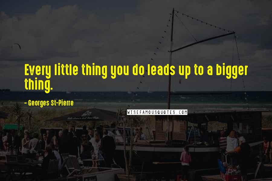 Georges St-Pierre Quotes: Every little thing you do leads up to a bigger thing.