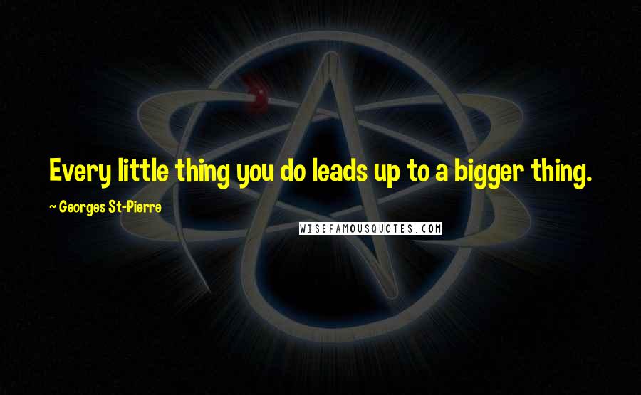 Georges St-Pierre Quotes: Every little thing you do leads up to a bigger thing.