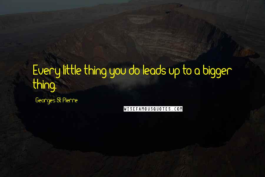 Georges St-Pierre Quotes: Every little thing you do leads up to a bigger thing.