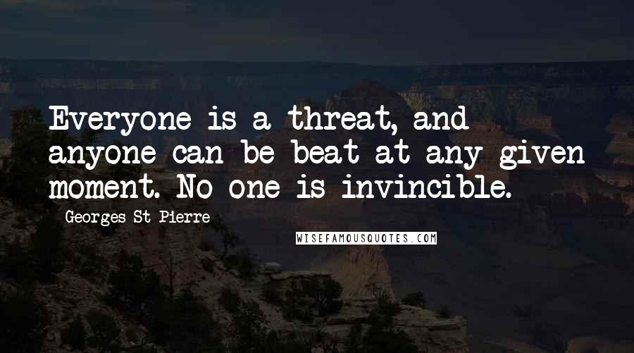 Georges St-Pierre Quotes: Everyone is a threat, and anyone can be beat at any given moment. No one is invincible.
