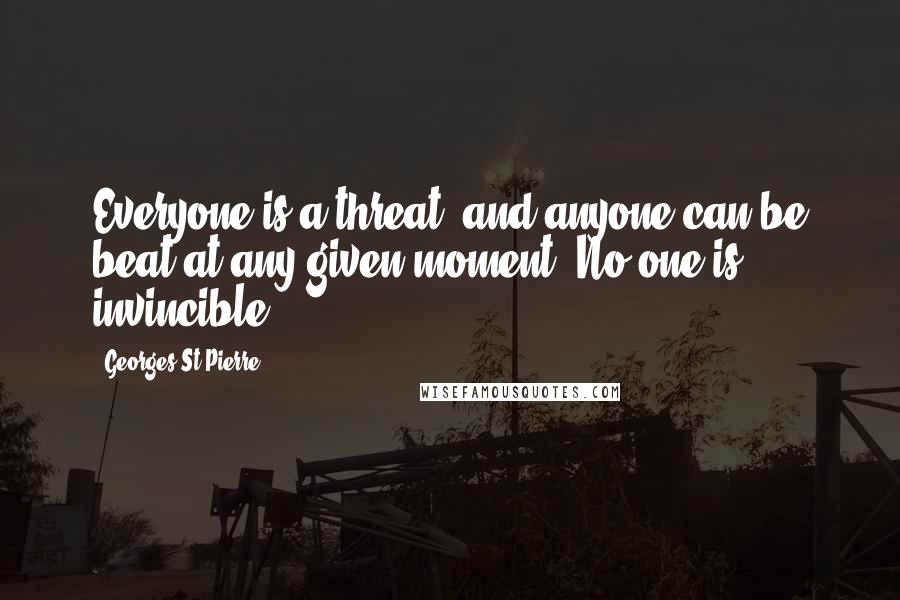 Georges St-Pierre Quotes: Everyone is a threat, and anyone can be beat at any given moment. No one is invincible.