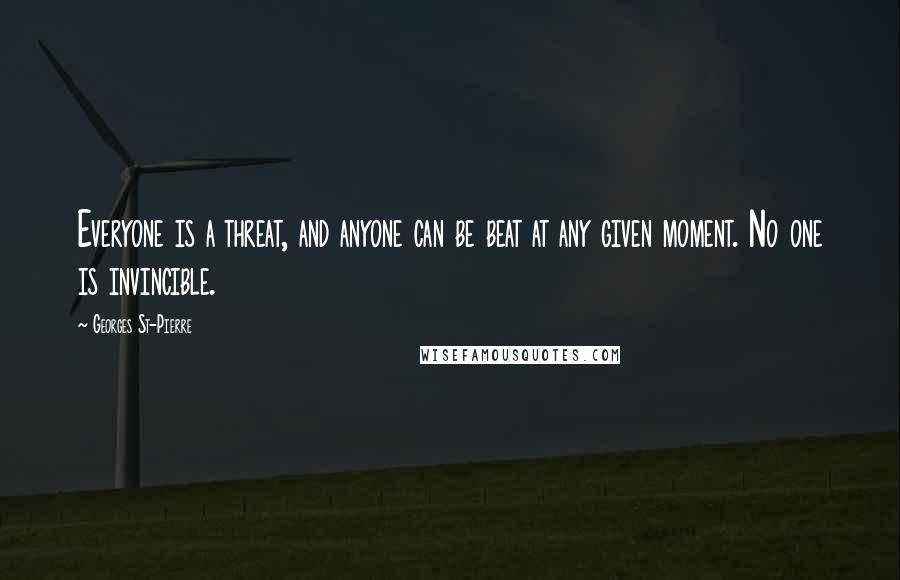 Georges St-Pierre Quotes: Everyone is a threat, and anyone can be beat at any given moment. No one is invincible.