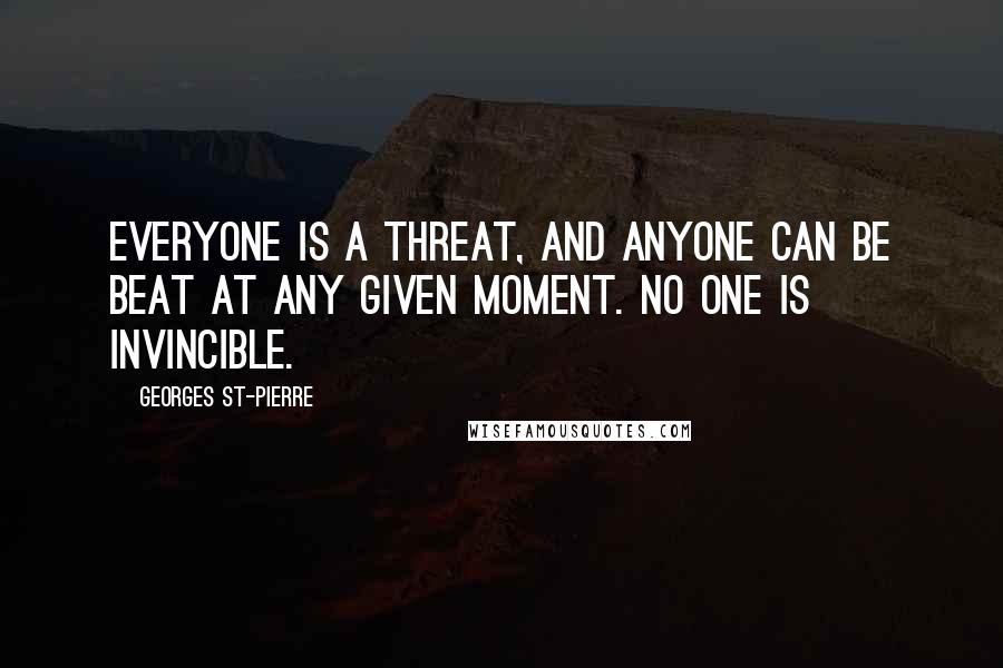 Georges St-Pierre Quotes: Everyone is a threat, and anyone can be beat at any given moment. No one is invincible.